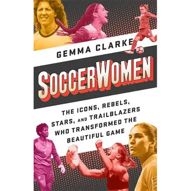 Soccerwomen: The Icons, Rebels, Stars, and Trailblazers Who Transformed the Beautiful Game