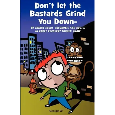Don't Let the Bastards Grind You Down: 50 Things Every Alcoholic and Addict in Early Recovery Should Know, or How to Stay Clean and Sober for the Firs