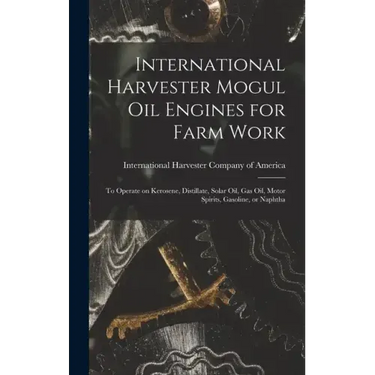 International Harvester Mogul oil Engines for Farm Work: To Operate on Kerosene, Distillate, Solar oil, gas oil, Motor Spirits, Gasoline, or Naphtha
