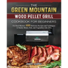 The Green Mountain Wood Pellet Grill Cookbook for Beginners: For Real Masters. 600 Delicious Recipes and Techniques to Smoke Meats, Fish, and Vegetabl
