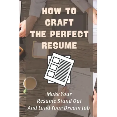 How To Craft The Perfect Resume: Make Your Resume Stand Out And Land Your Dream Job: Write A Resume Cover Letter