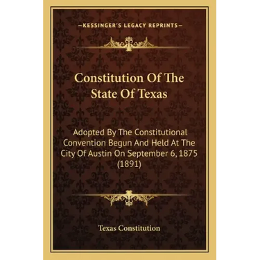 Constitution Of The State Of Texas: Adopted By The Constitutional Convention Begun And Held At The City Of Austin On September 6, 1875 (1891)