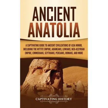 Ancient Anatolia: A Captivating Guide to Ancient Civilizations of Asia Minor, Including the Hittite Empire, Arameans, Luwians, Neo-Assyr