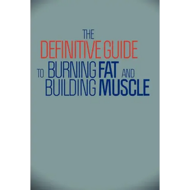 The Definitive Guide To Burning Fat and Building Muscle