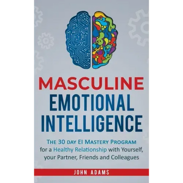 Masculine Emotional Intelligence: The 30 Day EI Mastery Program for a Healthy Relationship with Yourself, Your Partner, Friends, and Colleagues