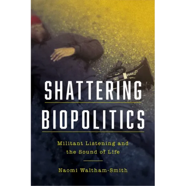 Shattering Biopolitics: Militant Listening and the Sound of Life