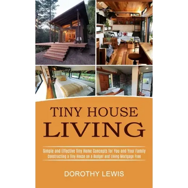 Tiny House Living: Simple and Effective Tiny Home Concepts for You and Your Family (Constructing a Tiny House on a Budget and Living Mortgage Free)
