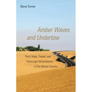Amber Waves and Undertow: Peril, Hope, Sweat, and Downright Nonchalance in Dry Wheat Country