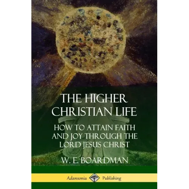 The Higher Christian Life: How to Attain Faith and Joy Through the Lord Jesus Christ