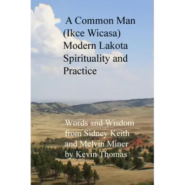 A Common Man (Ikce Wicasa) Modern Lakota Spirituality and Practice: Words and Wisdom from Sidney Keith and Melvin Miner