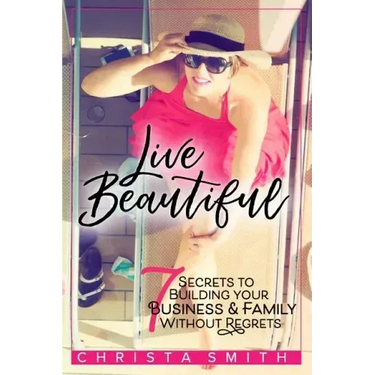 Live Beautiful: 7 Secrets to Building Your Business & Family Without Regrets