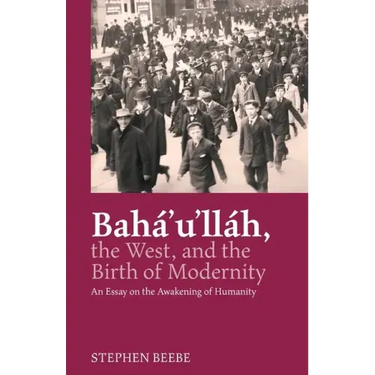 Baha'u'llah, the West, and the Birth of Modernity: An Essay on the Awakening of Humanity