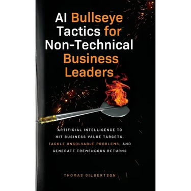 AI Bullseye Tactics For Non-technical Business Leaders: Artificial Intelligence to Hit Business Value Targets, Tackle Unsolvable Problems, and Generat