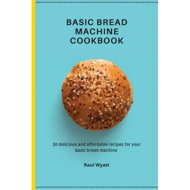 Basic Bread Machine Cookbook: 50 delicious and affordable recipes for your basic bread machine