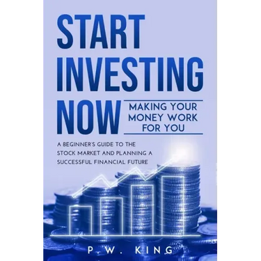 Start Investing Now: Making Your Money Work for You: A Beginner's Guide to the Stock Market and Planning a Successful Financial Future