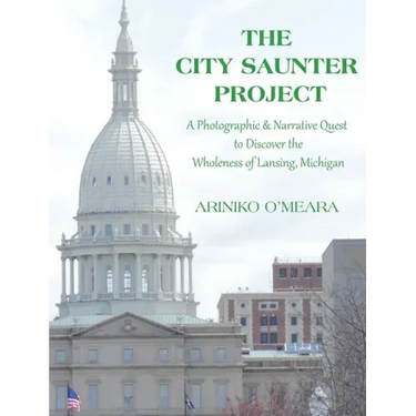 The City Saunter Project: The Photographic & Narrative Quest to Discover the Wholeness of Lansing, Michigan