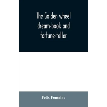 The golden wheel dream-book and fortune-teller: being the most complete work on fortune-telling and interpreting dreams ever printed, containing an al