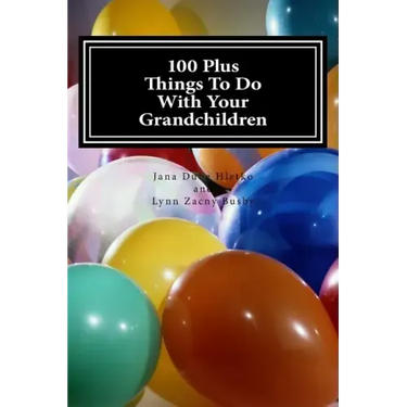 100 Plus Things To Do With Your Grandchildren: A How-To Guide For Grandparents, By Grandparents