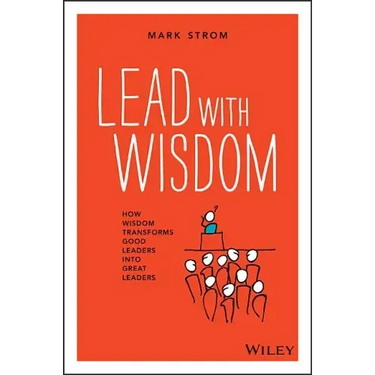 Lead with Wisdom: How Wisdom Transforms Good Leaders Into Great Leaders