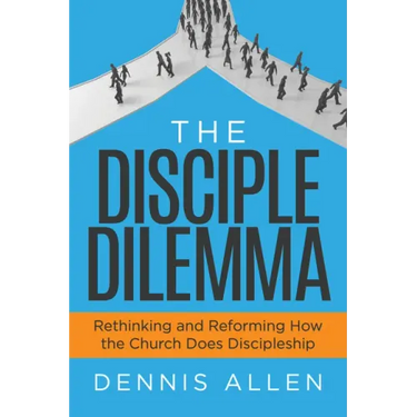 The Disciple Dilemma: Rethinking and Reforming How the Church Does Discipleship