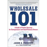 Wholesale 101: A Guide to Product Sourcing for Entrepreneurs and Small Business Owners: A Guide to Product Sourcing for Entrepreneurs and Small Busine
