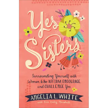 Yes Sisters: Surrounding Yourself with Women Who Affirm, Encourage, and Challenge You