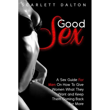 Good Sex: A Sex Guide For Men On How To Give Women What They Want and Keep Them Coming Back For More