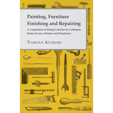 Painting, Furniture Finishing and Repairing - A Compilation of Helpful Articles for Craftsmen, Home Owners, Painters and Handymen