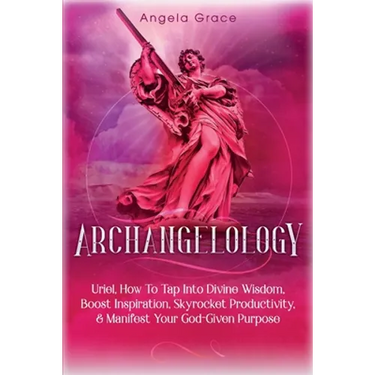 Archangelology: Uriel, How To Tap Into Divine Wisdom, Boost Inspiration, Skyrocket Productivity, & Manifest Your God-Given Purpose