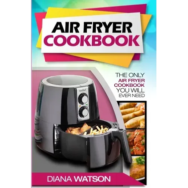 Air Fryer Cookbook For Beginners: The Only Air Fryer Cookbook You Will Ever Need