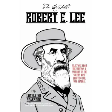 The Quotable Robert E. Lee: Selections from the Writings and Speeches of the South's Most Beloved Civil War General