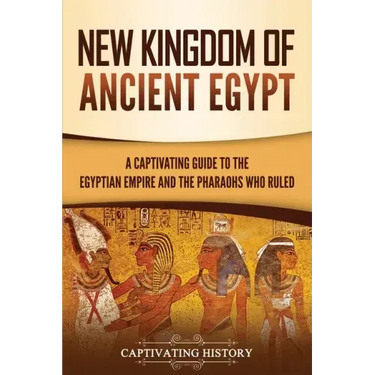 New Kingdom of Ancient Egypt: A Captivating Guide to the Egyptian Empire and the Pharaohs Who Ruled
