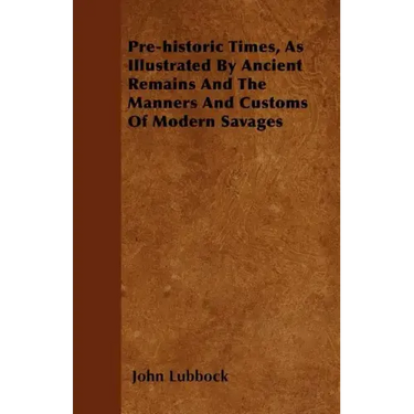 Pre-historic Times, As Illustrated By Ancient Remains And The Manners And Customs Of Modern Savages