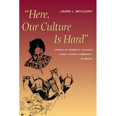 Here, Our Culture Is Hard: Stories of Domestic Violence from a Mayan Community in Belize