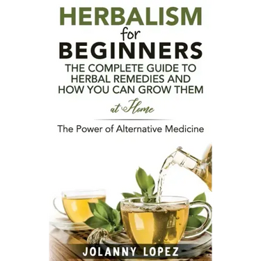 Herbalism For Beginners: The Complete Guide To Herbal Remedies and How You Can Grown Them At Home: The Power Of Alternative Medicine