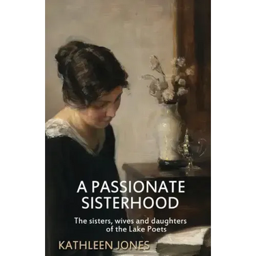 A Passionate Sisterhood: The sisters, wives and daughters of the Lake Poets