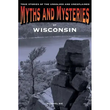 Myths and Mysteries of Wisconsin: True Stories Of The Unsolved And Unexplained