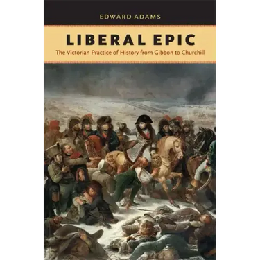 Liberal Epic: The Victorian Practice of History from Gibbon to Churchill