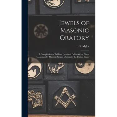 Jewels of Masonic Oratory: a Compilation of Brilliant Orations, Delivered on Great Occasions by Masonic Grand Orators in the United States