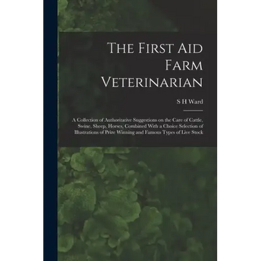 The First aid Farm Veterinarian; a Collection of Authoritative Suggestions on the Care of Cattle, Swine, Sheep, Horses, Combined With a Choice Selecti