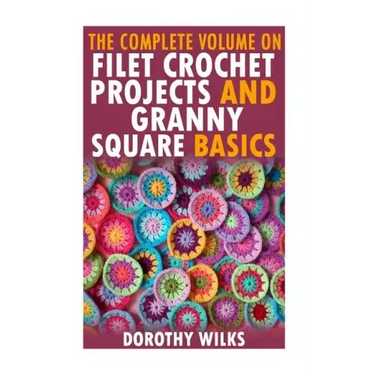 The Complete Volume on Filet Crochet Projects and Granny Square Basics