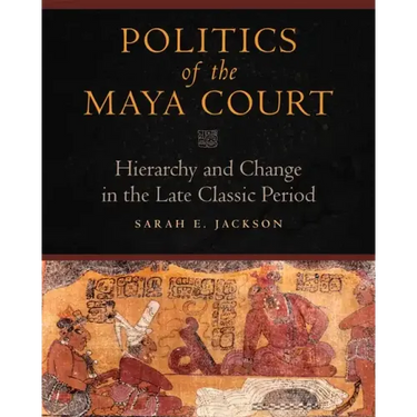 Politics of the Maya Court: Hierarchy and Change in the Late Classic Period