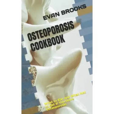 Osteoporosis Cookbook: What to Eat and What Not to Eat If You Have Osteoporosis