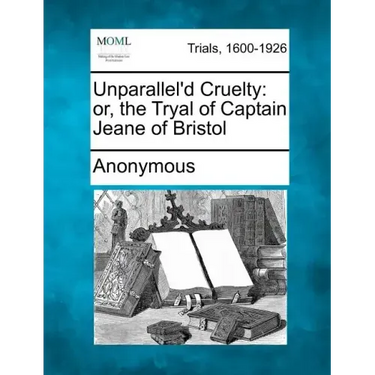 Unparallel'd Cruelty: Or, the Tryal of Captain Jeane of Bristol