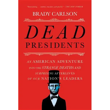 Dead Presidents: An American Adventure Into the Strange Deaths and Surprising Afterlives of Our Nation's Leaders