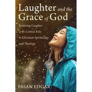 Laughter and the Grace of God: Restoring Laughter to its Central Role in Christian Spirituality and Theology