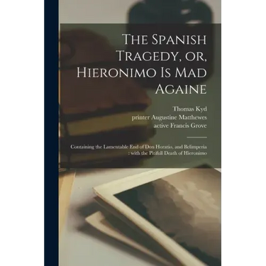 The Spanish Tragedy, or, Hieronimo is Mad Againe: Containing the Lamentable End of Don Horatio, and Belimperia: With the Pitifull Death of Hieronimo