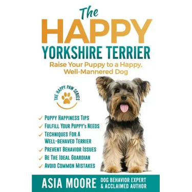 The Happy Yorkshire Terrier: Raise Your Puppy to a Happy, Well-Mannered Dog