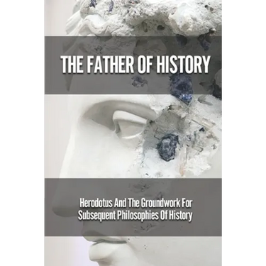 The Father Of History: Herodotus And The Groundwork For Subsequent Philosophies Of History: Analytical Philosophy Of History