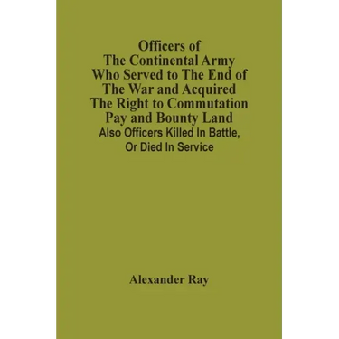 Officers Of The Continental Army Who Served To The End Of The War And Acquired The Right To Commutation Pay And Bounty Land: Also Officers Killed In B